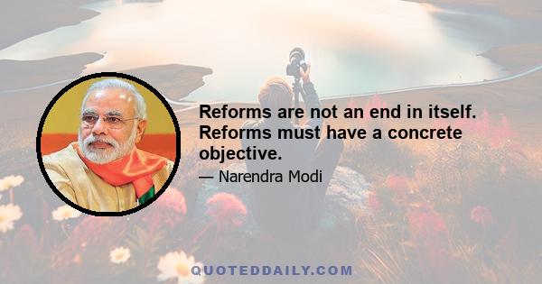 Reforms are not an end in itself. Reforms must have a concrete objective.