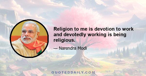 Religion to me is devotion to work and devotedly working is being religious.