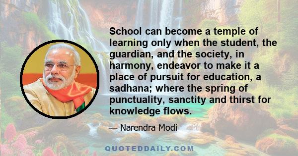 School can become a temple of learning only when the student, the guardian, and the society, in harmony, endeavor to make it a place of pursuit for education, a sadhana; where the spring of punctuality, sanctity and