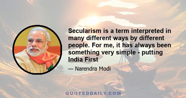 Secularism is a term interpreted in many different ways by different people. For me, it has always been something very simple - putting India First