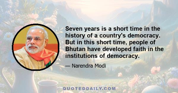 Seven years is a short time in the history of a country's democracy. But in this short time, people of Bhutan have developed faith in the institutions of democracy.