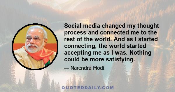 Social media changed my thought process and connected me to the rest of the world. And as I started connecting, the world started accepting me as I was. Nothing could be more satisfying.