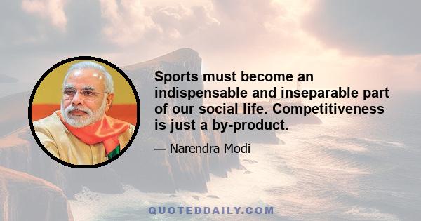 Sports must become an indispensable and inseparable part of our social life. Competitiveness is just a by-product.