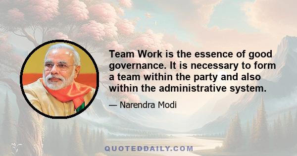 Team Work is the essence of good governance. It is necessary to form a team within the party and also within the administrative system.