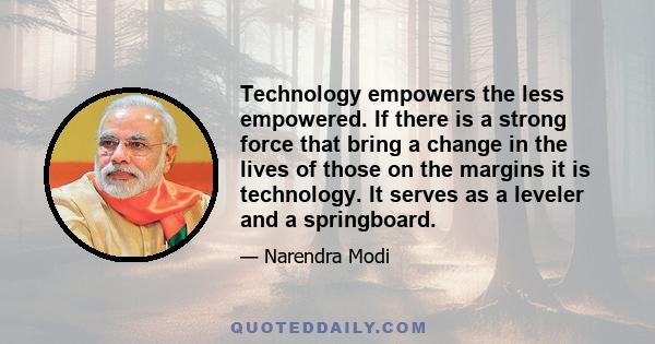 Technology empowers the less empowered. If there is a strong force that bring a change in the lives of those on the margins it is technology. It serves as a leveler and a springboard.