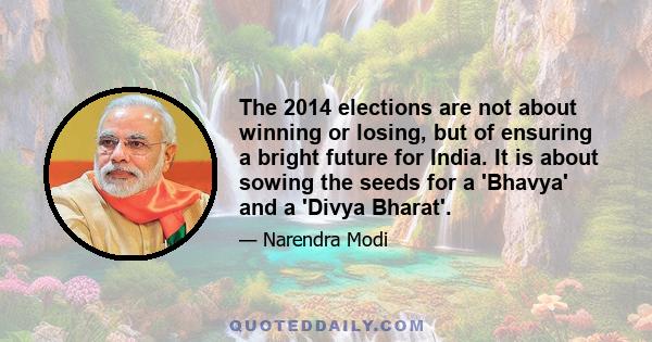 The 2014 elections are not about winning or losing, but of ensuring a bright future for India. It is about sowing the seeds for a 'Bhavya' and a 'Divya Bharat'.