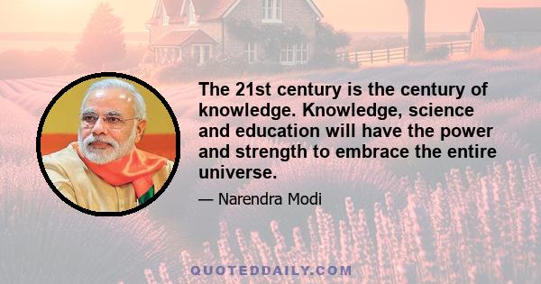 The 21st century is the century of knowledge. Knowledge, science and education will have the power and strength to embrace the entire universe.