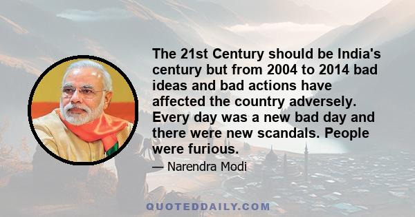 The 21st Century should be India's century but from 2004 to 2014 bad ideas and bad actions have affected the country adversely. Every day was a new bad day and there were new scandals. People were furious.