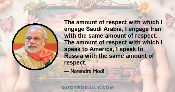 The amount of respect with which I engage Saudi Arabia, I engage Iran with the same amount of respect. The amount of respect with which I speak to America, I speak to Russia with the same amount of respect.