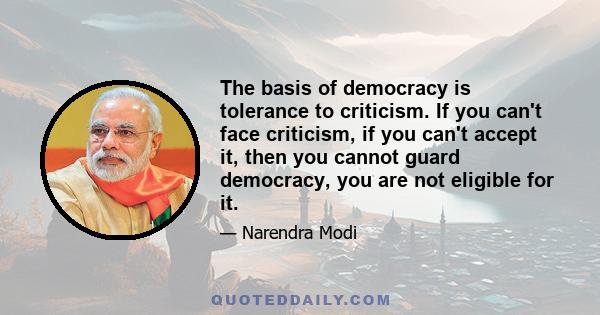 The basis of democracy is tolerance to criticism. If you can't face criticism, if you can't accept it, then you cannot guard democracy, you are not eligible for it.