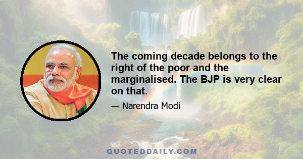 The coming decade belongs to the right of the poor and the marginalised. The BJP is very clear on that.