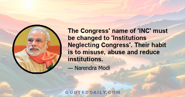 The Congress' name of 'INC' must be changed to 'Institutions Neglecting Congress'. Their habit is to misuse, abuse and reduce institutions.