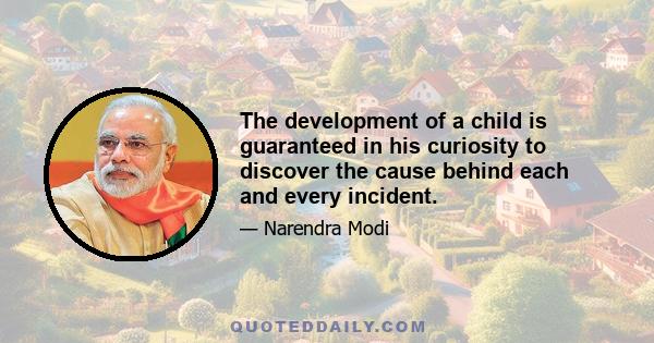 The development of a child is guaranteed in his curiosity to discover the cause behind each and every incident.