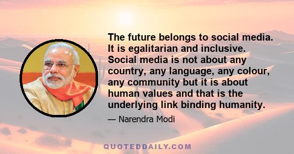 The future belongs to social media. It is egalitarian and inclusive. Social media is not about any country, any language, any colour, any community but it is about human values and that is the underlying link binding