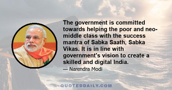 The government is committed towards helping the poor and neo- middle class with the success mantra of Sabka Saath, Sabka Vikas. It is in line with government's vision to create a skilled and digital India.