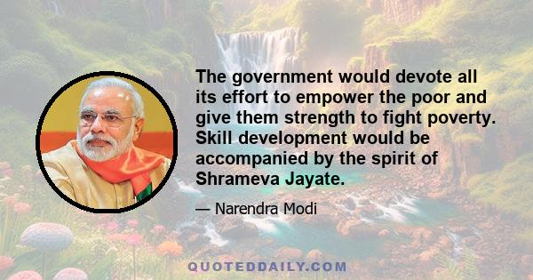 The government would devote all its effort to empower the poor and give them strength to fight poverty. Skill development would be accompanied by the spirit of Shrameva Jayate.