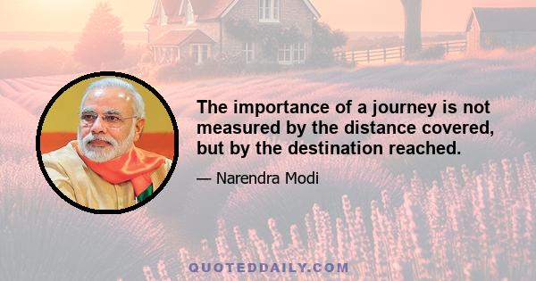 The importance of a journey is not measured by the distance covered, but by the destination reached.