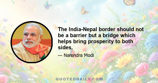 The India-Nepal border should not be a barrier but a bridge which helps bring prosperity to both sides.