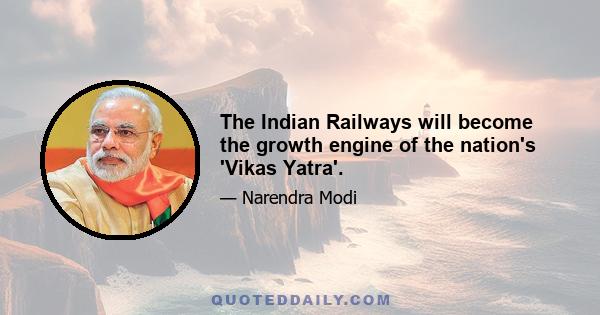 The Indian Railways will become the growth engine of the nation's 'Vikas Yatra'.