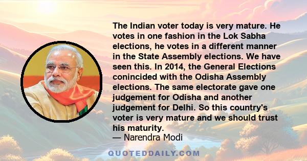 The Indian voter today is very mature. He votes in one fashion in the Lok Sabha elections, he votes in a different manner in the State Assembly elections. We have seen this. In 2014, the General Elections conincided