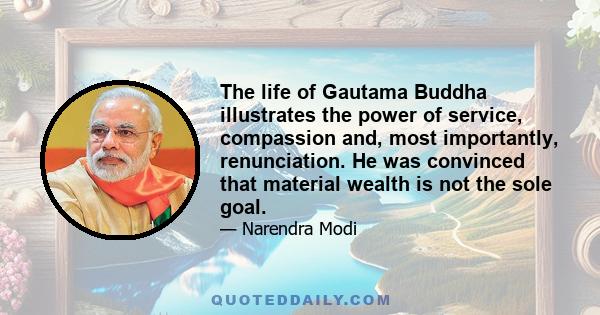 The life of Gautama Buddha illustrates the power of service, compassion and, most importantly, renunciation. He was convinced that material wealth is not the sole goal.