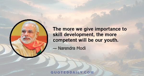 The more we give importance to skill development, the more competent will be our youth.