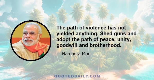 The path of violence has not yielded anything. Shed guns and adopt the path of peace, unity, goodwill and brotherhood.