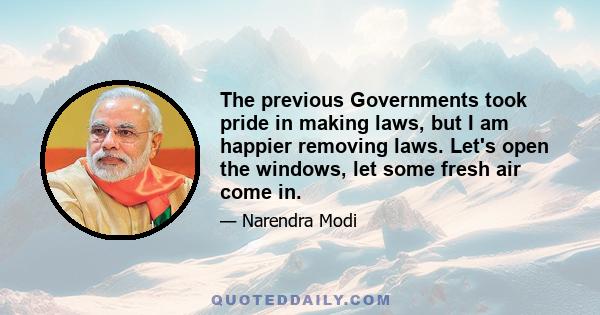 The previous Governments took pride in making laws, but I am happier removing laws. Let's open the windows, let some fresh air come in.