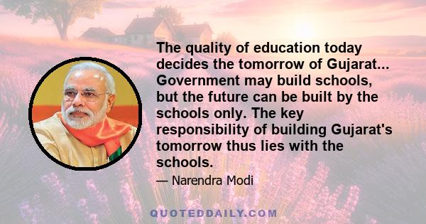 The quality of education today decides the tomorrow of Gujarat... Government may build schools, but the future can be built by the schools only. The key responsibility of building Gujarat's tomorrow thus lies with the