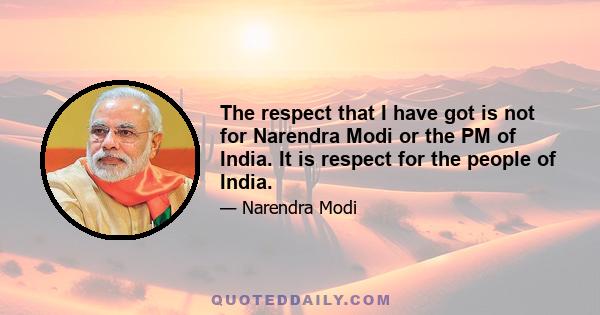 The respect that I have got is not for Narendra Modi or the PM of India. It is respect for the people of India.