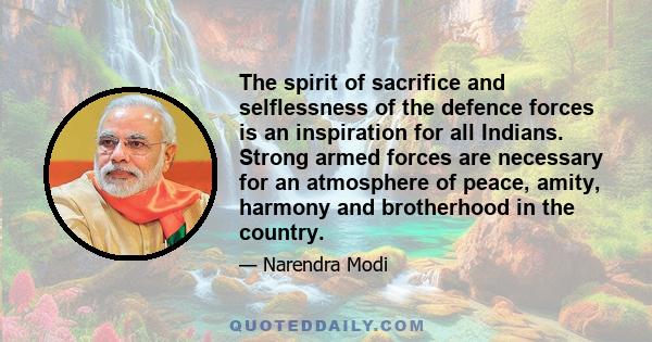 The spirit of sacrifice and selflessness of the defence forces is an inspiration for all Indians. Strong armed forces are necessary for an atmosphere of peace, amity, harmony and brotherhood in the country.