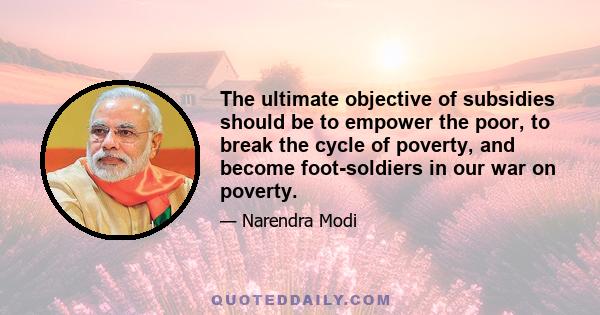 The ultimate objective of subsidies should be to empower the poor, to break the cycle of poverty, and become foot-soldiers in our war on poverty.