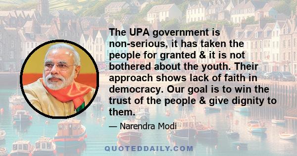 The UPA government is non-serious, it has taken the people for granted & it is not bothered about the youth. Their approach shows lack of faith in democracy. Our goal is to win the trust of the people & give dignity to