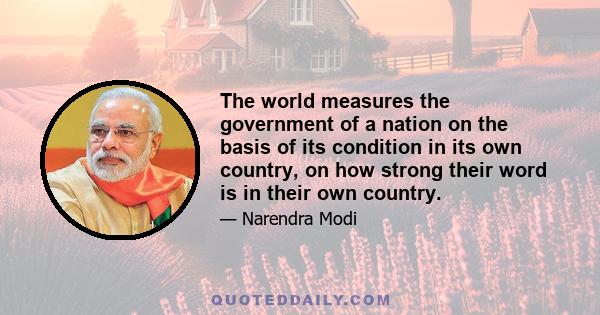 The world measures the government of a nation on the basis of its condition in its own country, on how strong their word is in their own country.