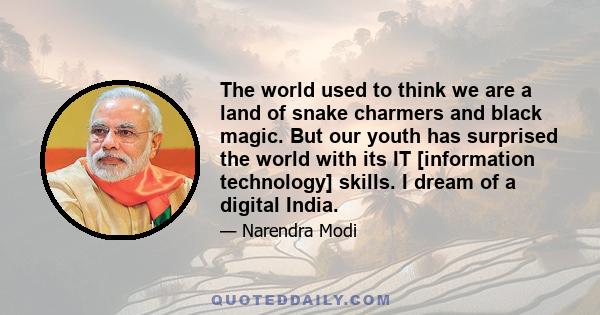 The world used to think we are a land of snake charmers and black magic. But our youth has surprised the world with its IT [information technology] skills. I dream of a digital India.