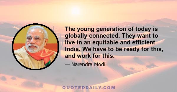 The young generation of today is globally connected. They want to live in an equitable and efficient India. We have to be ready for this, and work for this.