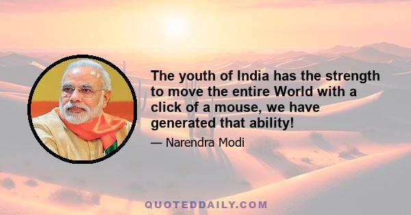 The youth of India has the strength to move the entire World with a click of a mouse, we have generated that ability!