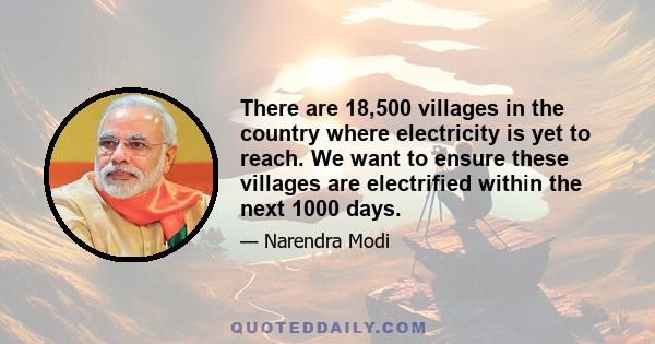 There are 18,500 villages in the country where electricity is yet to reach. We want to ensure these villages are electrified within the next 1000 days.