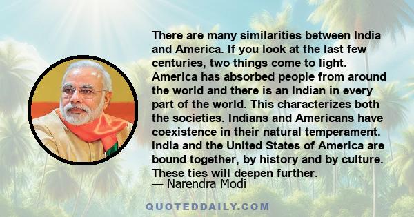 There are many similarities between India and America. If you look at the last few centuries, two things come to light. America has absorbed people from around the world and there is an Indian in every part of the