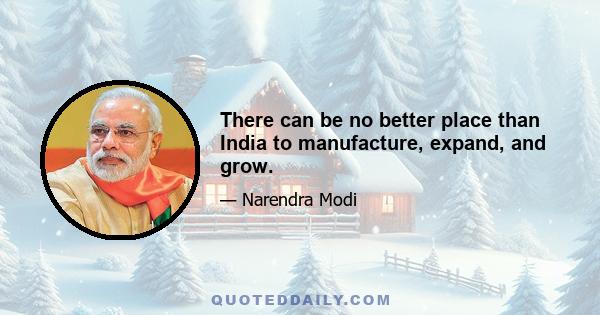 There can be no better place than India to manufacture, expand, and grow.