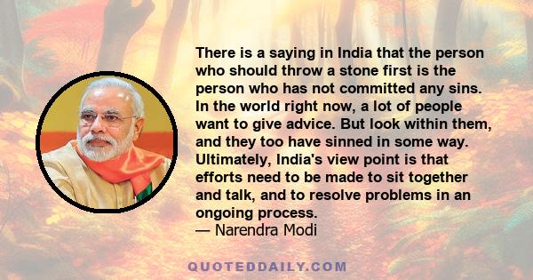 There is a saying in India that the person who should throw a stone first is the person who has not committed any sins. In the world right now, a lot of people want to give advice. But look within them, and they too