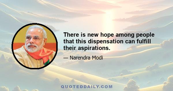 There is new hope among people that this dispensation can fulfill their aspirations.