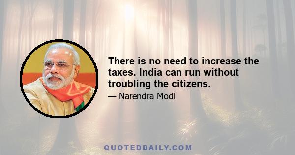 There is no need to increase the taxes. India can run without troubling the citizens.