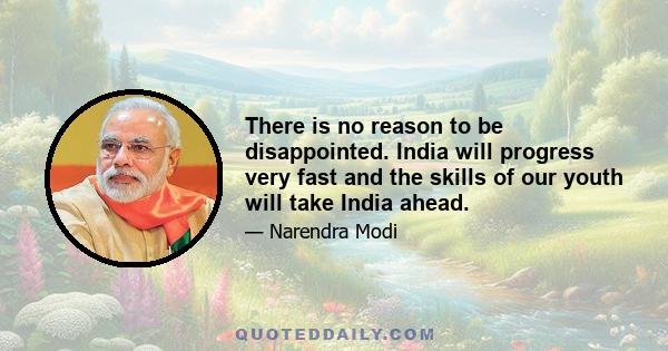 There is no reason to be disappointed. India will progress very fast and the skills of our youth will take India ahead.