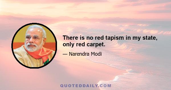 There is no red tapism in my state, only red carpet.