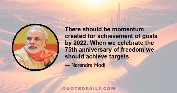 There should be momentum created for achievement of goals by 2022. When we celebrate the 75th anniversary of freedom we should achieve targets