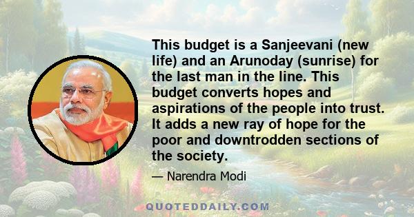 This budget is a Sanjeevani (new life) and an Arunoday (sunrise) for the last man in the line. This budget converts hopes and aspirations of the people into trust. It adds a new ray of hope for the poor and downtrodden