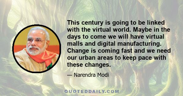 This century is going to be linked with the virtual world. Maybe in the days to come we will have virtual malls and digital manufacturing. Change is coming fast and we need our urban areas to keep pace with these