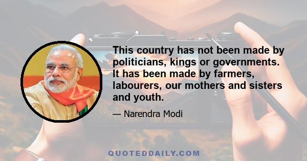 This country has not been made by politicians, kings or governments. It has been made by farmers, labourers, our mothers and sisters and youth.