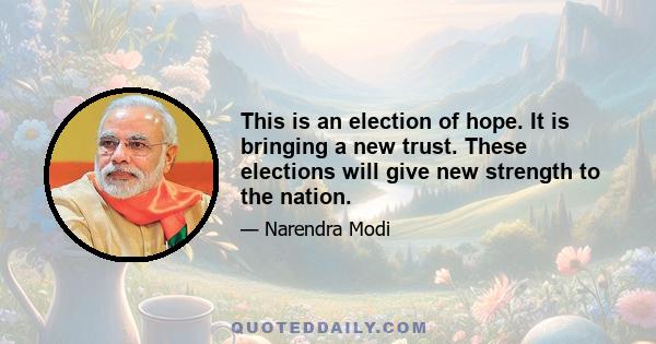 This is an election of hope. It is bringing a new trust. These elections will give new strength to the nation.